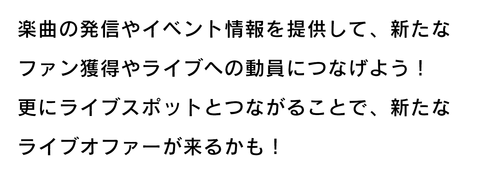 楽曲の発信やイベント情報を提供して、新たなファン獲得やライブへの動員につなげよう！